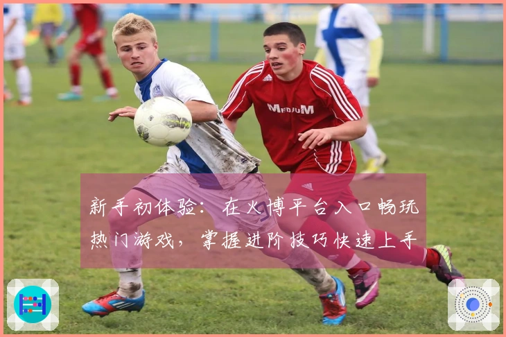 新手初体验：在火博平台入口畅玩热门游戏，掌握进阶技巧快速上手