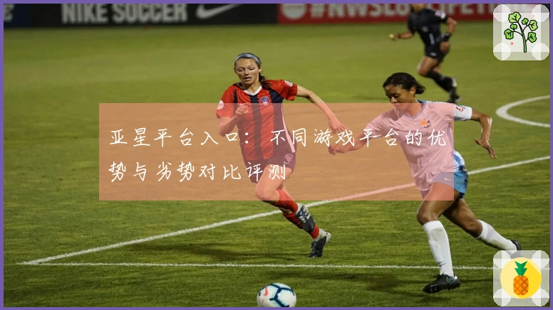 亚星平台入口：不同游戏平台的优势与劣势对比评测