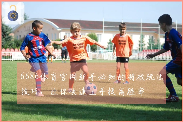 6686体育官网新手必知的游戏玩法技巧，让你快速上手提高胜率