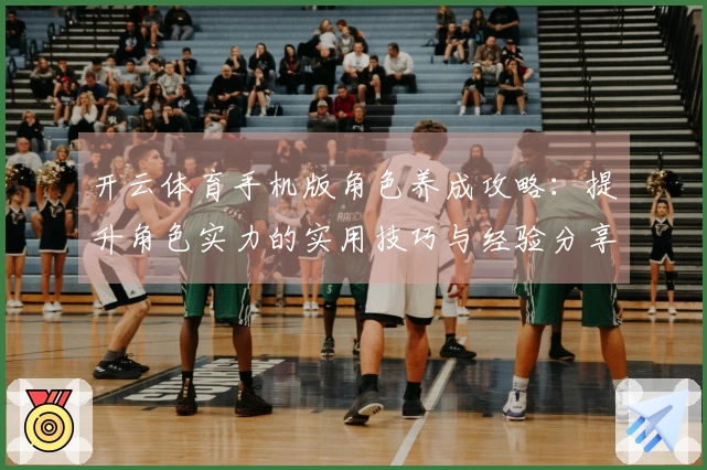 开云体育手机版角色养成攻略：提升角色实力的实用技巧与经验分享