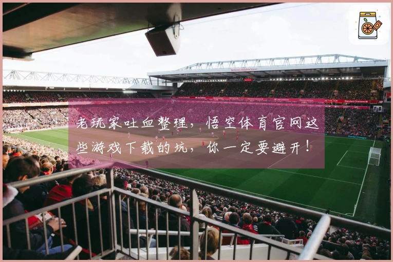 老玩家吐血整理，悟空体育官网这些游戏下载的坑，你一定要避开！