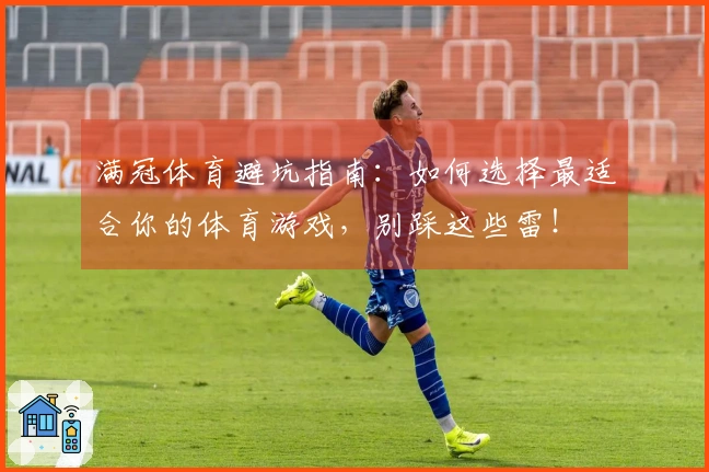 满冠体育避坑指南：如何选择最适合你的体育游戏，别踩这些雷！