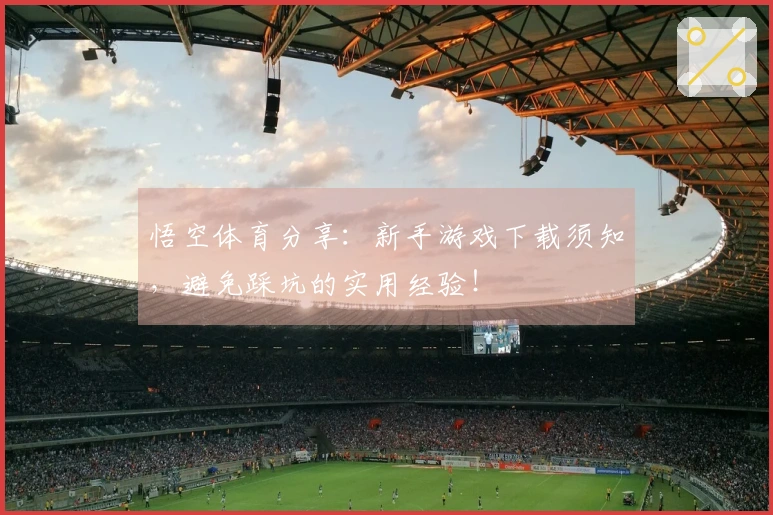 悟空体育分享：新手游戏下载须知，避免踩坑的实用经验！