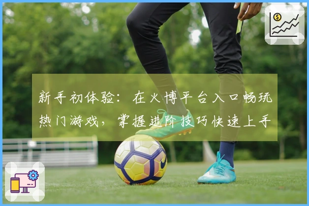 新手初体验：在火博平台入口畅玩热门游戏，掌握进阶技巧快速上手