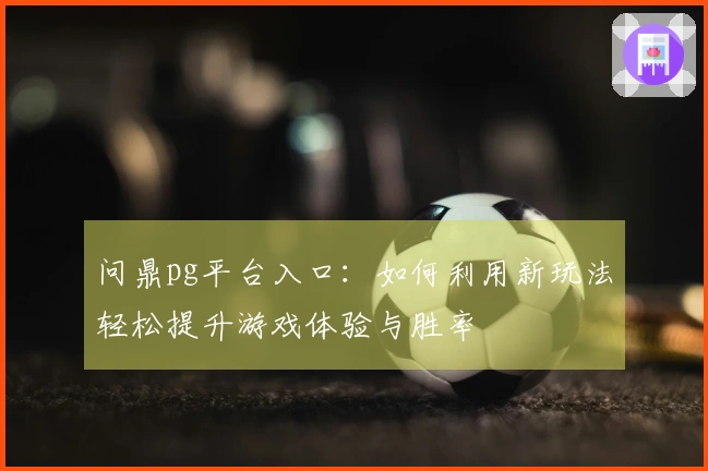 问鼎pg平台入口：如何利用新玩法轻松提升游戏体验与胜率