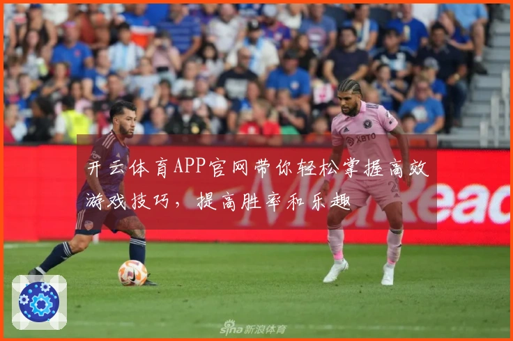 开云体育APP官网带你轻松掌握高效游戏技巧，提高胜率和乐趣