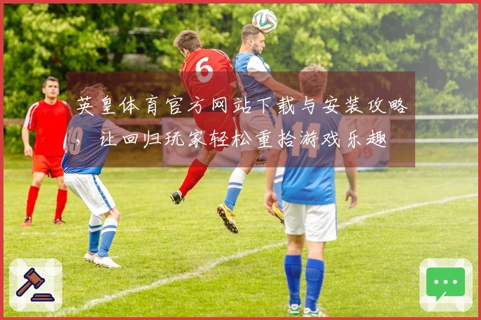 英皇体育官方网站下载与安装攻略，让回归玩家轻松重拾游戏乐趣