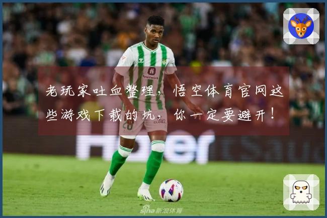 老玩家吐血整理，悟空体育官网这些游戏下载的坑，你一定要避开！