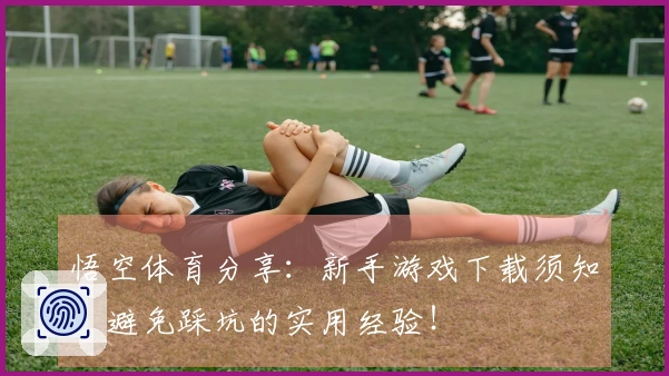 悟空体育分享：新手游戏下载须知，避免踩坑的实用经验！