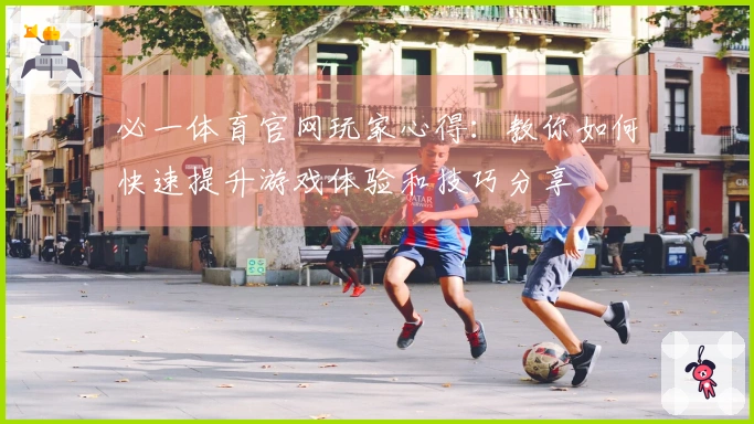 必一体育官网玩家心得：教你如何快速提升游戏体验和技巧分享