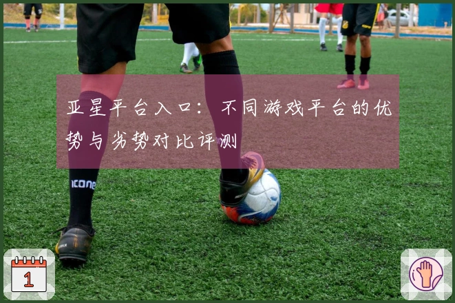 亚星平台入口：不同游戏平台的优势与劣势对比评测