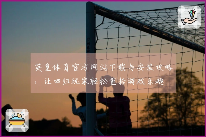 英皇体育官方网站下载与安装攻略，让回归玩家轻松重拾游戏乐趣