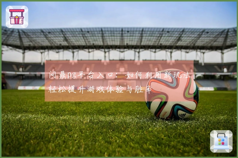 问鼎pg平台入口：如何利用新玩法轻松提升游戏体验与胜率