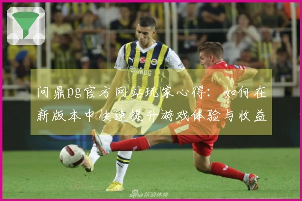 问鼎pg官方网站玩家心得：如何在新版本中快速提升游戏体验与收益