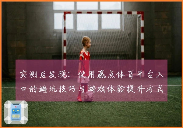 实测后发现：使用赢点体育平台入口的避坑技巧与游戏体验提升方式
