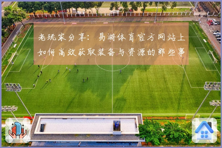 老玩家分享：易游体育官方网站上如何高效获取装备与资源的那些事儿