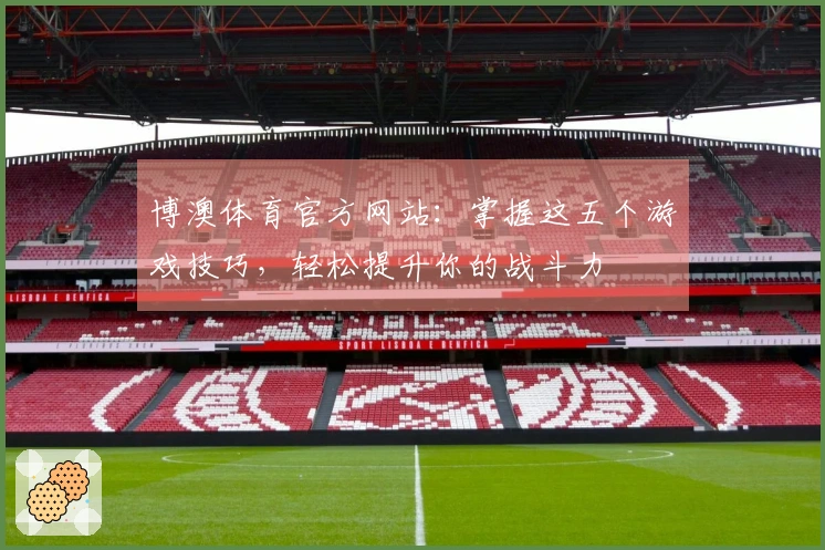 博澳体育官方网站：掌握这五个游戏技巧，轻松提升你的战斗力