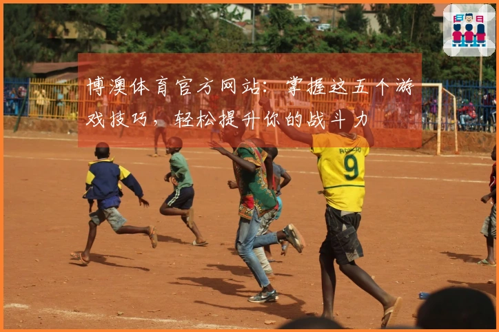 博澳体育官方网站：掌握这五个游戏技巧，轻松提升你的战斗力